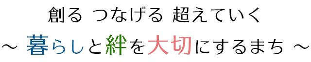 創る つなげる 超えていく～暮らしと絆を大切にするまち～